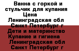 Ванна с горкой и стульчик для купания › Цена ­ 300 - Ленинградская обл., Санкт-Петербург г. Дети и материнство » Купание и гигиена   . Ленинградская обл.,Санкт-Петербург г.